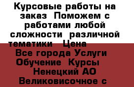 Курсовые работы на заказ. Поможем с работами любой сложности, различной тематики › Цена ­ 1 800 - Все города Услуги » Обучение. Курсы   . Ненецкий АО,Великовисочное с.